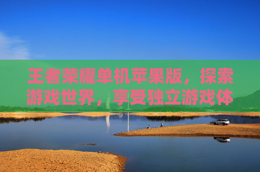 王者荣耀单机苹果版，探索游戏世界，享受独立游戏体验-王者荣耀单机苹果怎么下载