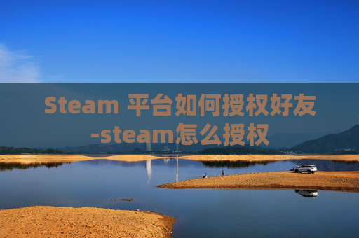 Steam 平台如何授权好友-steam怎么授权