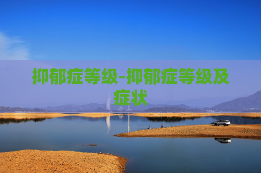 抑郁症等级-抑郁症等级及症状