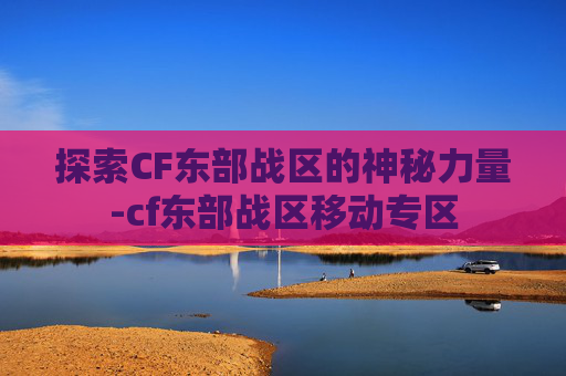 探索CF东部战区的神秘力量-cf东部战区移动专区