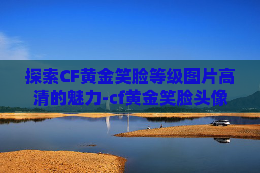 探索CF黄金笑脸等级图片高清的魅力-cf黄金笑脸头像图片