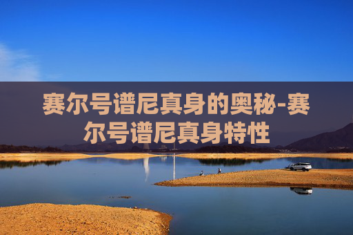 赛尔号谱尼真身的奥秘-赛尔号谱尼真身特性