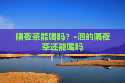 隔夜茶能喝吗？-泡的隔夜茶还能喝吗