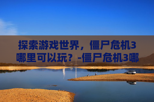 探索游戏世界，僵尸危机3哪里可以玩？-僵尸危机3哪里可以玩