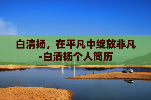 白清扬，在平凡中绽放非凡-白清扬个人简历