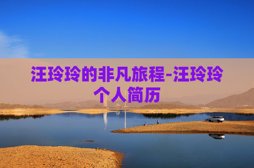 汪玲玲的非凡旅程-汪玲玲个人简历