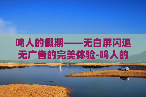 鸣人的假期——无白屏闪退无广告的完美体验-鸣人的假期下载无白屏闪退免费版