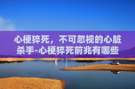 心梗猝死，不可忽视的心脏杀手-心梗猝死前兆有哪些