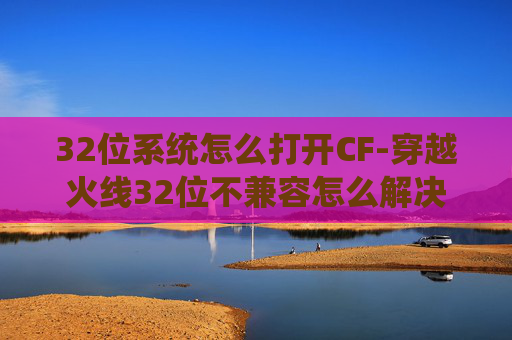 32位系统怎么打开CF-穿越火线32位不兼容怎么解决