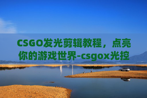 CSGO发光剪辑教程，点亮你的游戏世界-csgox光控制台指令