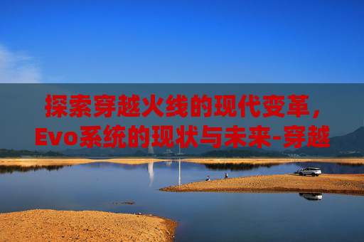探索穿越火线的现代变革，Evo系统的现状与未来-穿越火线evo哪个好用