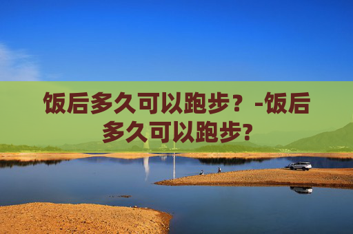 饭后多久可以跑步？-饭后多久可以跑步?