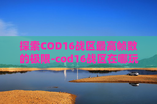 探索COD16战区最高帧数的极限-cod16战区在哪玩