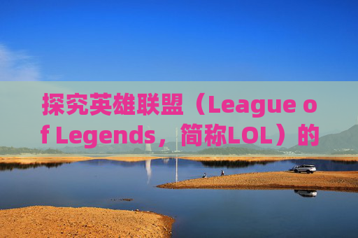 探究英雄联盟（League of Legends，简称LOL）的全球影响力-LOL什么