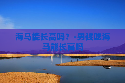 海马能长高吗？-男孩吃海马能长高吗