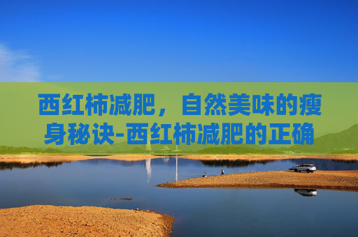 西红柿减肥，自然美味的瘦身秘诀-西红柿减肥的正确方法