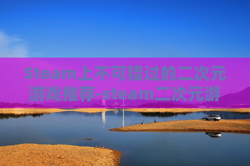 Steam上不可错过的二次元游戏推荐-steam二次元游戏排行
