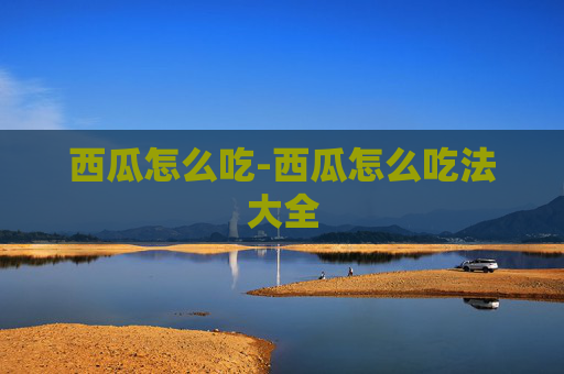 西瓜怎么吃-西瓜怎么吃法大全
