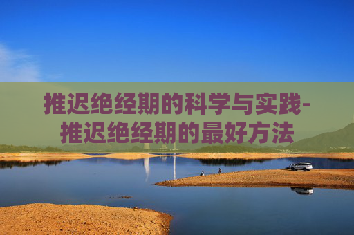 推迟绝经期的科学与实践-推迟绝经期的最好方法
