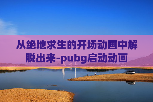 从绝地求生的开场动画中解脱出来-pubg启动动画