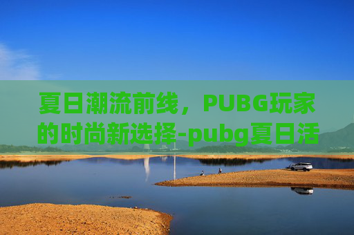 夏日潮流前线，PUBG玩家的时尚新选择-pubg夏日活动
