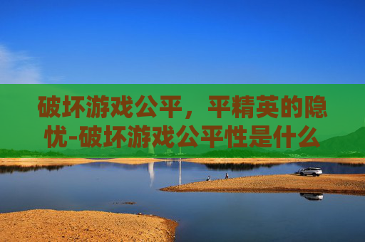 破坏游戏公平，平精英的隐忧-破坏游戏公平性是什么