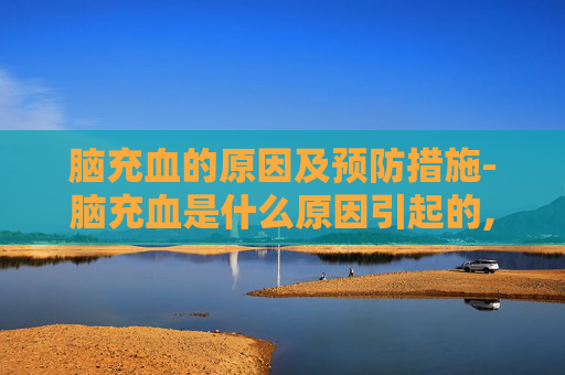 脑充血的原因及预防措施-脑充血是什么原因引起的,怎么会没得救了