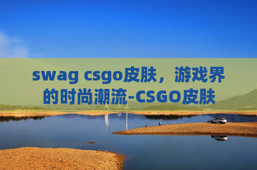 swag csgo皮肤，游戏界的时尚潮流-CSGO皮肤