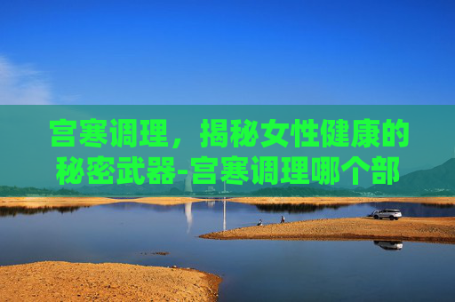 宫寒调理，揭秘女性健康的秘密武器-宫寒调理哪个部位