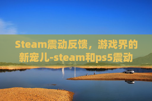 Steam震动反馈，游戏界的新宠儿-steam和ps5震动反馈