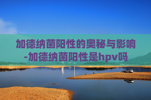 加德纳菌阳性的奥秘与影响-加德纳菌阳性是hpv吗