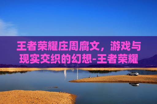王者荣耀庄周腐文，游戏与现实交织的幻想-王者荣耀庄周和扁鹊腐文