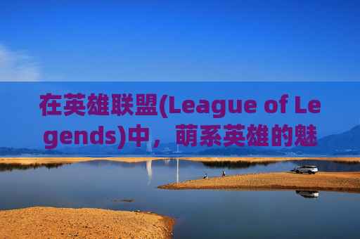 在英雄联盟(League of Legends)中，萌系英雄的魅力-lol英雄联萌