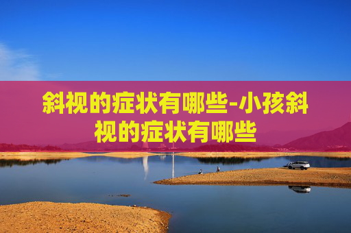 斜视的症状有哪些-小孩斜视的症状有哪些