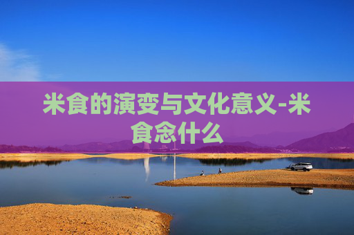 米食的演变与文化意义-米食念什么