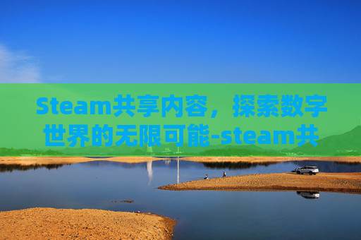 Steam共享内容，探索数字世界的无限可能-steam共享内容无法移动