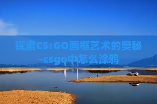 探索CS:GO画框艺术的奥秘-csgo中怎么涂鸦
