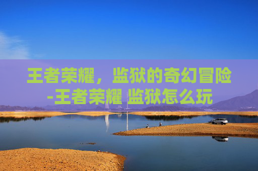 王者荣耀，监狱的奇幻冒险-王者荣耀 监狱怎么玩
