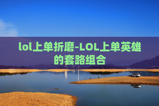 lol上单折磨-LOL上单英雄的套路组合