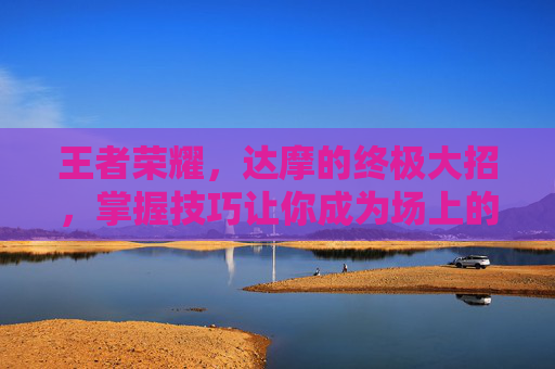 王者荣耀，达摩的终极大招，掌握技巧让你成为场上的主宰-王者荣耀达摩大招怎么用两次