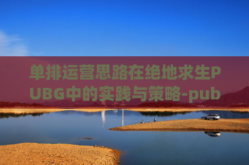 单排运营思路在绝地求生PUBG中的实践与策略-pubg单排实战教学