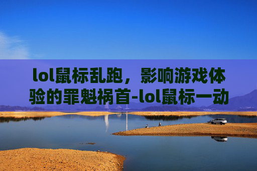 lol鼠标乱跑，影响游戏体验的罪魁祸首-lol鼠标一动就满屏乱跑怎么回事