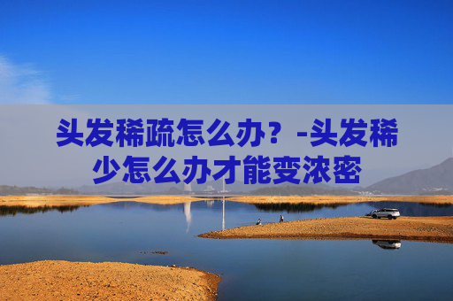头发稀疏怎么办？-头发稀少怎么办才能变浓密
