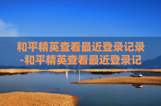 和平精英查看最近登录记录-和平精英查看最近登录记录怎么查