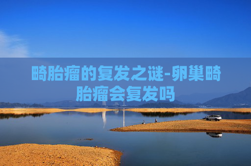 畸胎瘤的复发之谜-卵巢畸胎瘤会复发吗