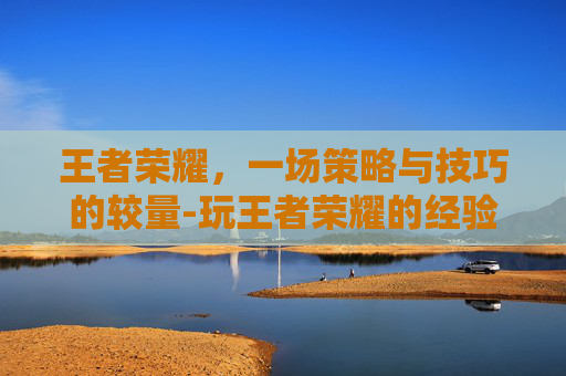 王者荣耀，一场策略与技巧的较量-玩王者荣耀的经验有多少