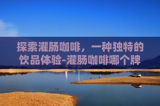 探索灌肠咖啡，一种独特的饮品体验-灌肠咖啡哪个牌子好