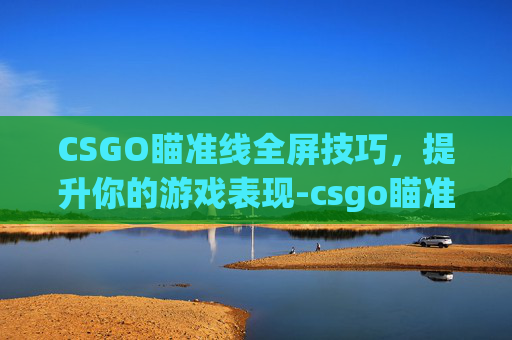 CSGO瞄准线全屏技巧，提升你的游戏表现-csgo瞄准怎么调成按住
