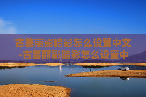 古墓丽影暗影怎么设置中文-古墓丽影暗影怎么设置中文字幕