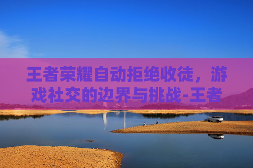 王者荣耀自动拒绝收徒，游戏社交的边界与挑战-王者荣耀在哪里取消自动拒绝投降
